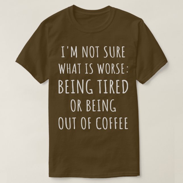 Whats Worse Being Tired Or Being Out Of Coffee I T-Shirt (Design Front)