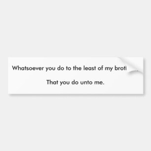 Whatsoever you do to the least of my brothers;T... Bumper Sticker