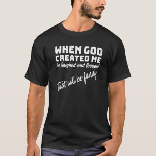 When God Created me he laughed and thought That wi T-Shirt