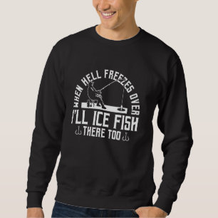 When Hell Freezes Over Ill Ice Fish There Too Ice Sweatshirt
