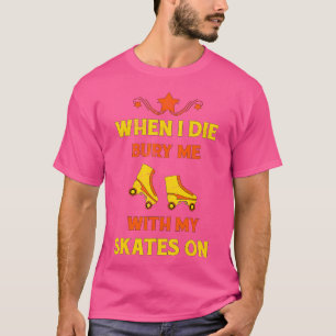 When I Die Bury Me With My Skates On Roller Skatin T-Shirt