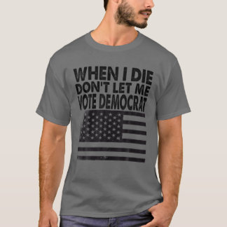 When I Die Don't Let Me Vote Democrat T-Shirt