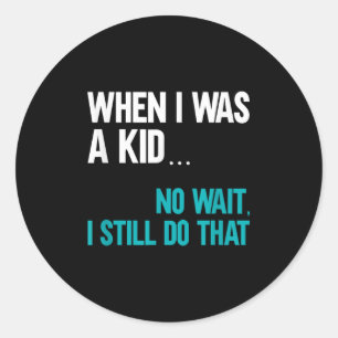 When I Was A Kid No Wait I Still Do That  Classic Round Sticker