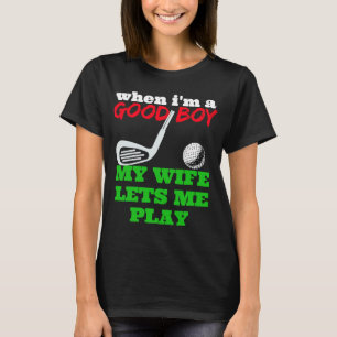 WHEN I'M A GOOD BOY MY WIFE LETS ME PLAY GOLF T-Shirt