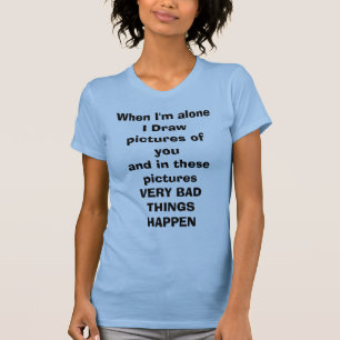 When I'm alone I Draw pictures of youand in the... T-Shirt
