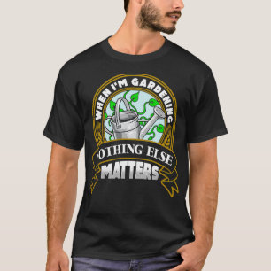 When Im Gardening Nothing Else Matters T-Shirt