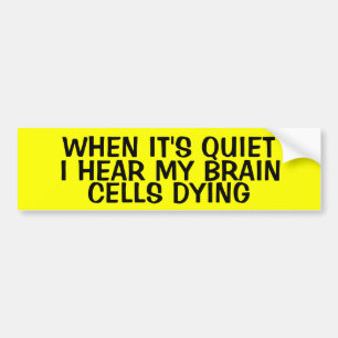 WHEN IT'S QUIET, I HEAR MY BRAIN CELLS DYING BUMPER STICKER