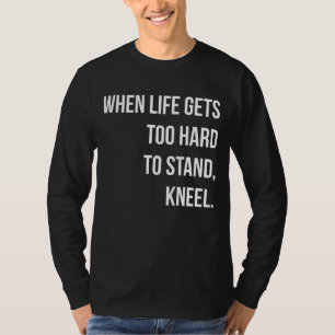 When Life Gets Too Hard To Stand Kneel T-Shirt