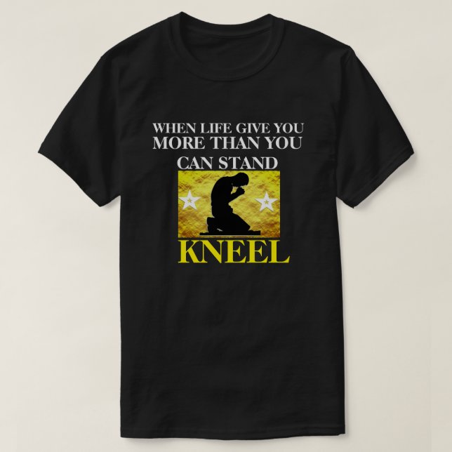 When Life Give You More Than You Can Stand - Kneel T-Shirt (Design Front)