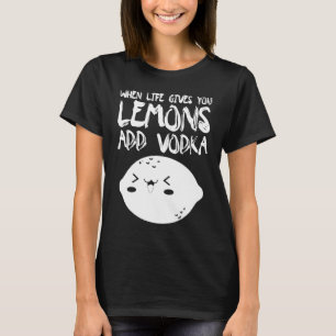 When Life Gives You Lemons Add Vodka Vodka T-Shirt