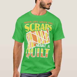 When Life Gives You Scraps Make A Quilt T-Shirt