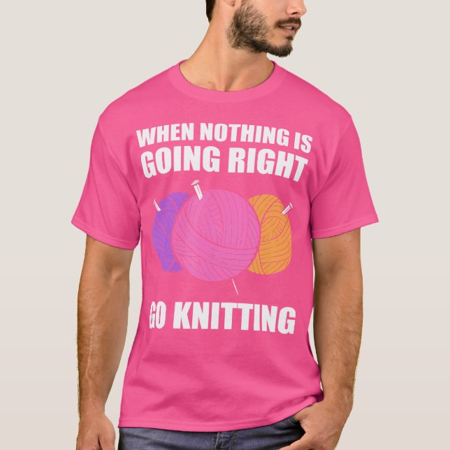 When Nothing Is Going Right Go Knitting T-Shirt (Front)