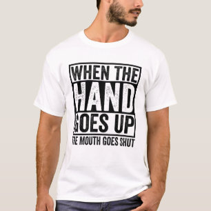 When The Hand Goes Up, The Mouth Goes Shut T-Shirt