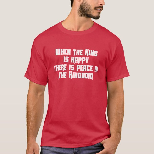 WHEN THE KING IS HAPPY THERES PEACE IN THE KINGDOM T-Shirt (Front)
