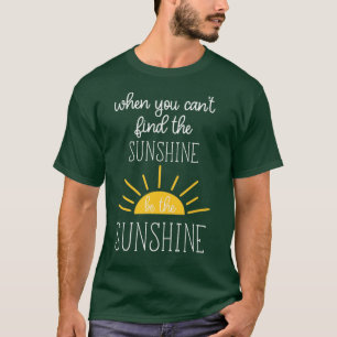 When You Cant Find The Sunshine Be the Sunshine T-Shirt