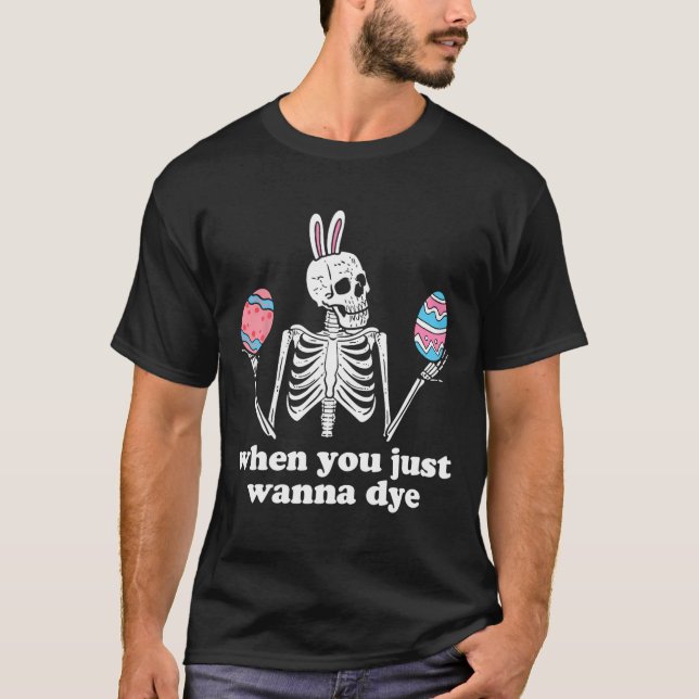 When You Just Wanna Dye Skeleton Easter Eggs  T-Shirt (Front)