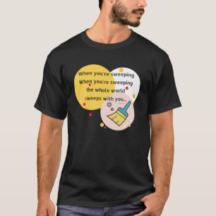 When You re Sweeping The Whole World Sweeps With Y T-Shirt