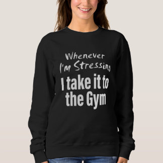 Whenever i'm stressing i take it to the gym Quote Sweatshirt