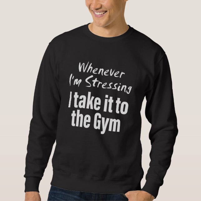 Whenever i'm stressing i take it to the gym Quote Sweatshirt (Front)