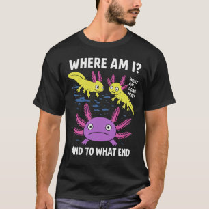 Where Am I What Am I Doing Here And To What End Ax T-Shirt