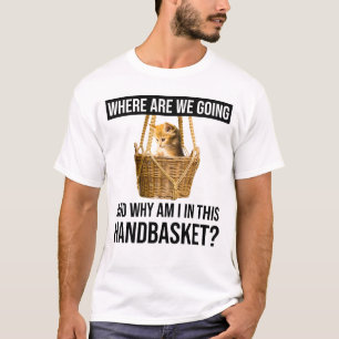 Where Are We Going & Why Am I In This Handbasket? T-Shirt