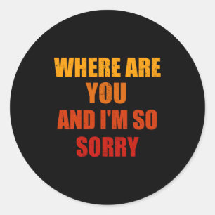 Where Are You And Im So Sorry Funny Men And Women  Classic Round Sticker