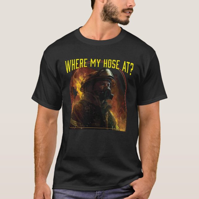Where My Hose At Fireman Firefighter Fire Rescue T-Shirt (Front)