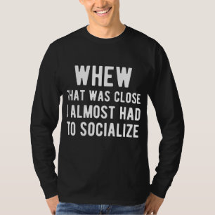 Whew That Was Close I Almost Had To Socialise T-Shirt