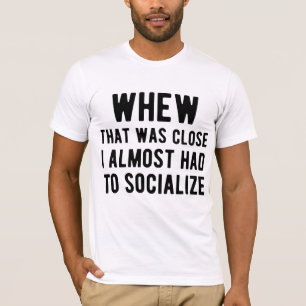 Whew That Was Close I Almost Had To Socialise T-Shirt