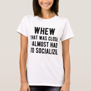 Whew That Was Close I Almost Had To Socialise T-Shirt