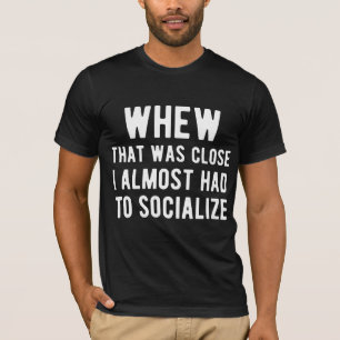 Whew That Was Close I Almost Had To Socialise T-Shirt