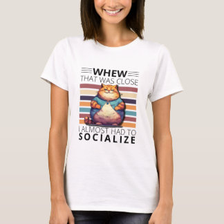 Whew, that was close, I almost had to socialize. T-Shirt
