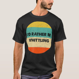 Whittler I'd Rather Be Whittling T-Shirt