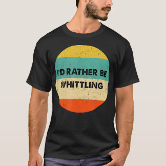 Whittler   I'd Rather Be Whittling  T-Shirt