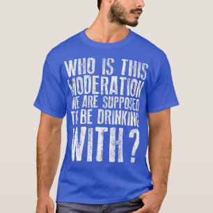 Who Is This Moderation We Supposed to Drink With T-Shirt