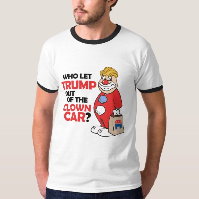 Who let Trump out of the clown car - Anti-Trump -. T-Shirt (Front)