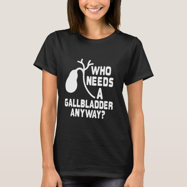 Who need a Gallbladder anyway - Gallbladder Remova T-Shirt (Front)