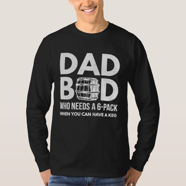 Who needs a 6 pack Dad Bod Beer Loving Fathers Day T-Shirt (Front)