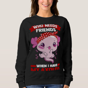 who needs friends when I have my axolotl Axolotls Sweatshirt