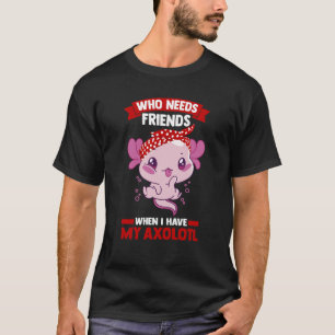 who needs friends when I have my axolotl Axolotls T-Shirt