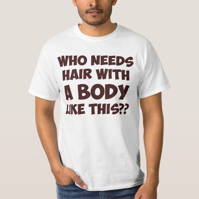 Who Needs Hair With A Body Like This? T-Shirt (Front)