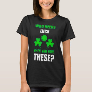 Who Needs Luck St Patrick's Day T-Shirt