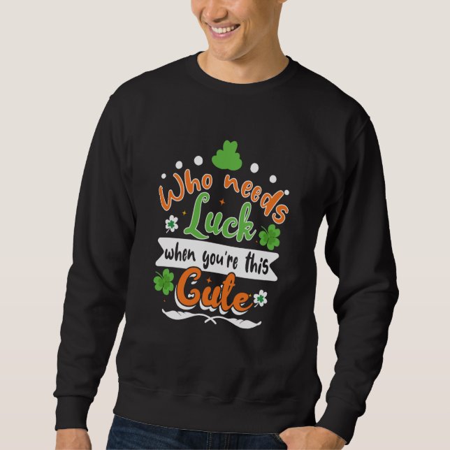 Who Needs Luck When You're This Cute St Patrick' D Sweatshirt (Front)