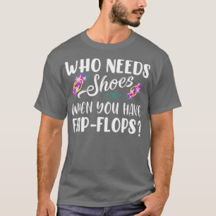Who Needs Shoes When You Have Flip Flops T-Shirt