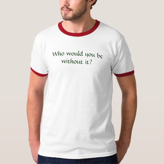 Who Would You Be Without It? T-Shirt (Front)