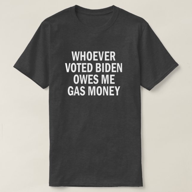 Whoever Voted Biden Owes Me Gas Money T-Shirt (Design Front)