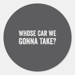 Whose Car We Gonna Take_ Funny Quote  Classic Round Sticker