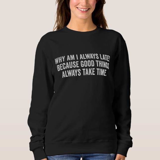 Why Am I Always Late Because Good Things Always Ta Sweatshirt (Front)