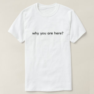 Why Are You Here Funny T-Shirt