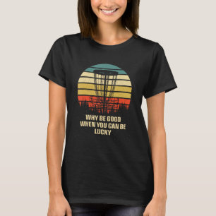 Why Be Good When You Can be Lucky Disc Golf Positi T-Shirt